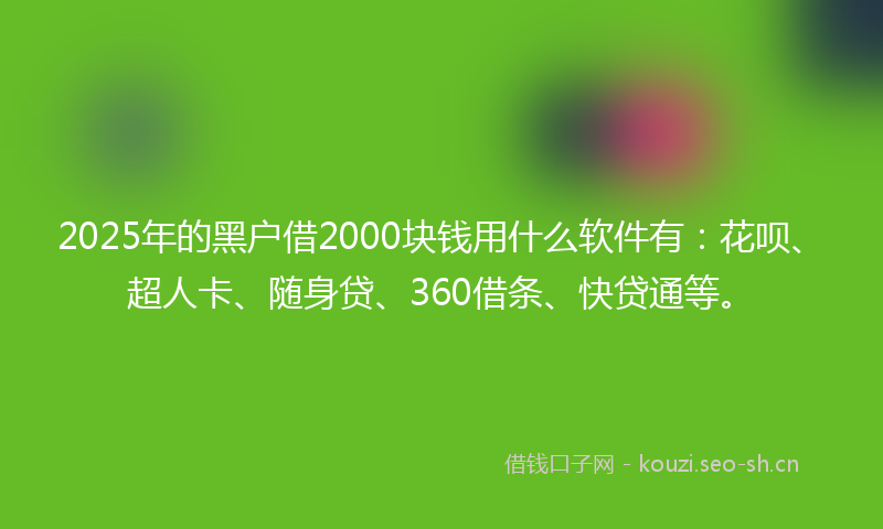 2025年的黑户借2000块钱用什么软件有：花呗、超人卡、随身贷、360借条、快贷通等。