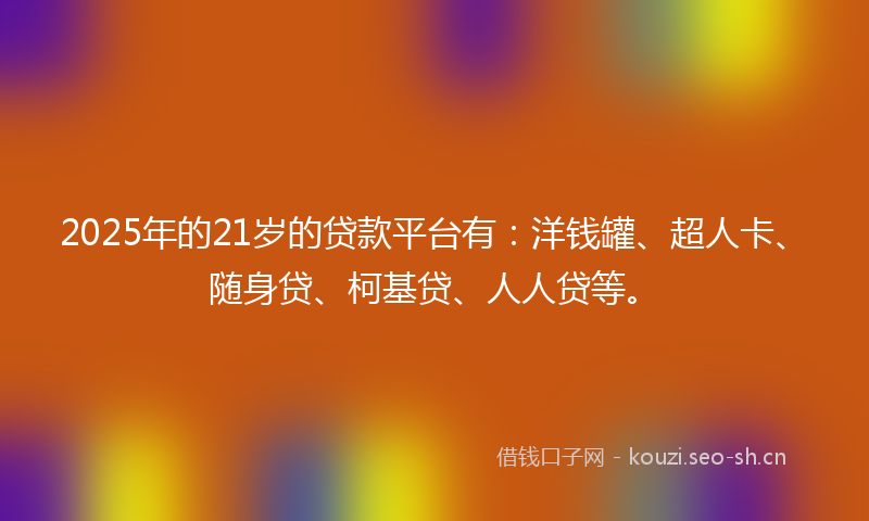 2025年的21岁的贷款平台有：洋钱罐、超人卡、随身贷、柯基贷、人人贷等。