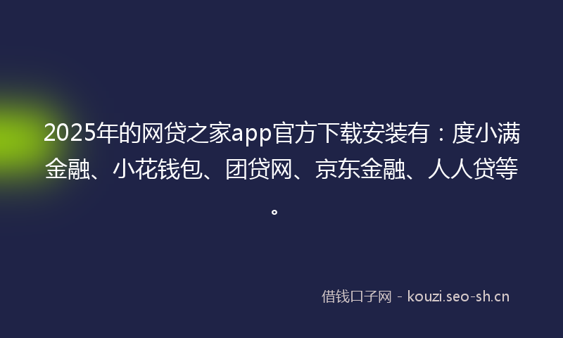2025年的网贷之家app官方下载安装有：度小满金融、小花钱包、团贷网、京东金融、人人贷等。