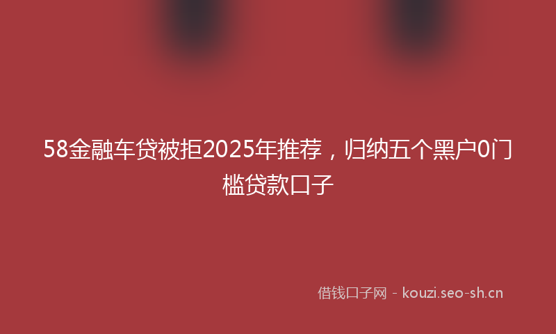 58金融车贷被拒2025年推荐，归纳五个黑户0门槛贷款口子