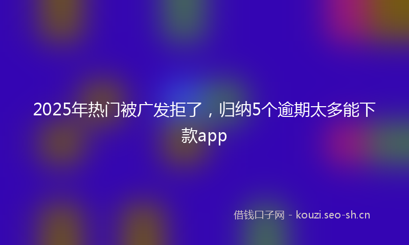 2025年热门被广发拒了，归纳5个逾期太多能下款app