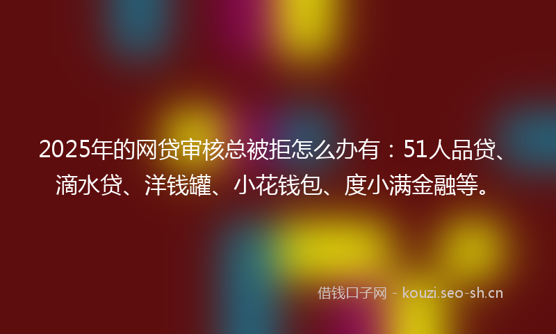 2025年的网贷审核总被拒怎么办有：51人品贷、滴水贷、洋钱罐、小花钱包、度小满金融等。