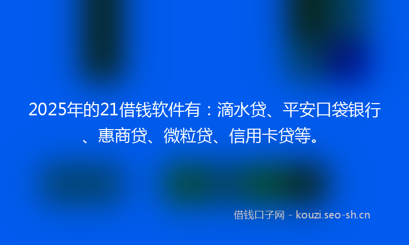 2025年的21借钱软件有:滴水贷、平安口袋银行、惠商贷、微粒贷、信用卡贷等。
