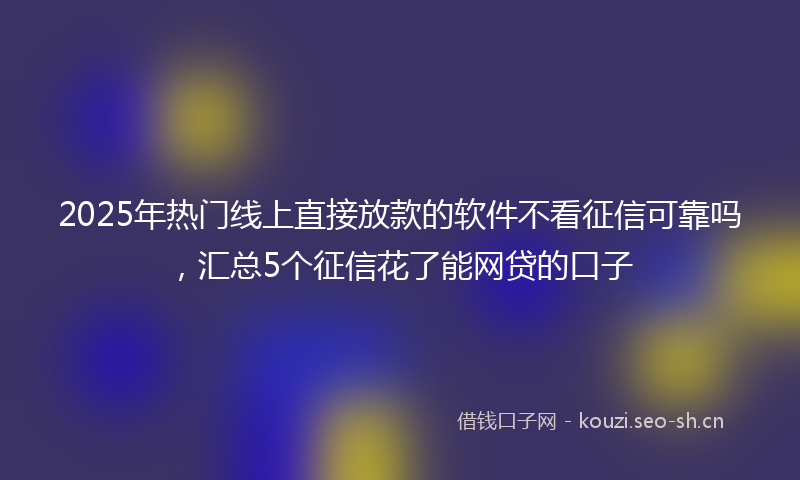 2025年热门线上直接放款的软件不看征信可靠吗，汇总5个征信花了能网贷的口子
