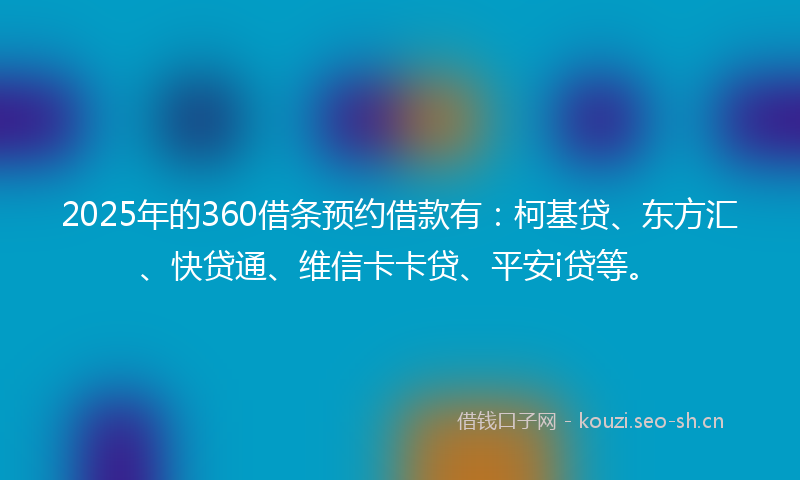 2025年的360借条预约借款有:柯基贷、东方汇、快贷通、维信卡卡贷、平安i贷等。