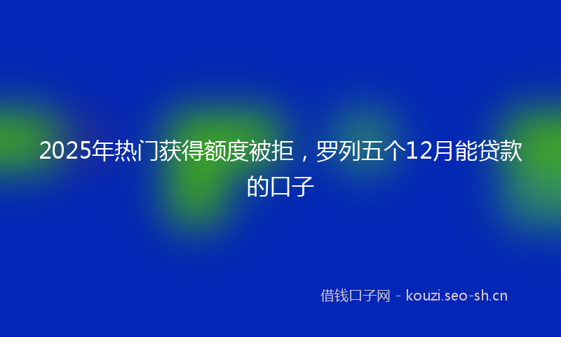 2025年热门获得额度被拒，罗列五个12月能贷款的口子