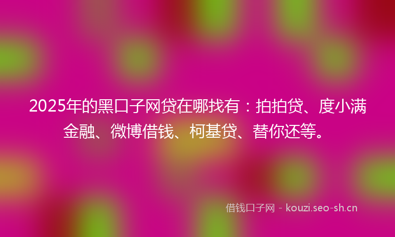 2025年的黑口子网贷在哪找有：拍拍贷、度小满金融、微博借钱、柯基贷、替你还等。