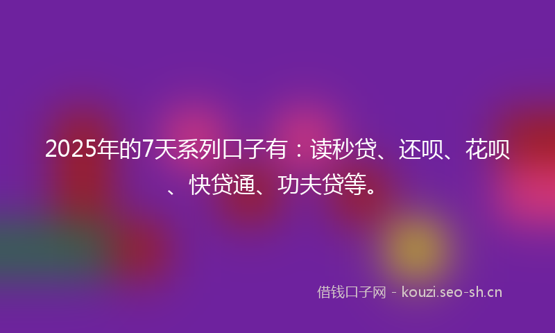 2025年的7天系列口子有：读秒贷、还呗、花呗、快贷通、功夫贷等。