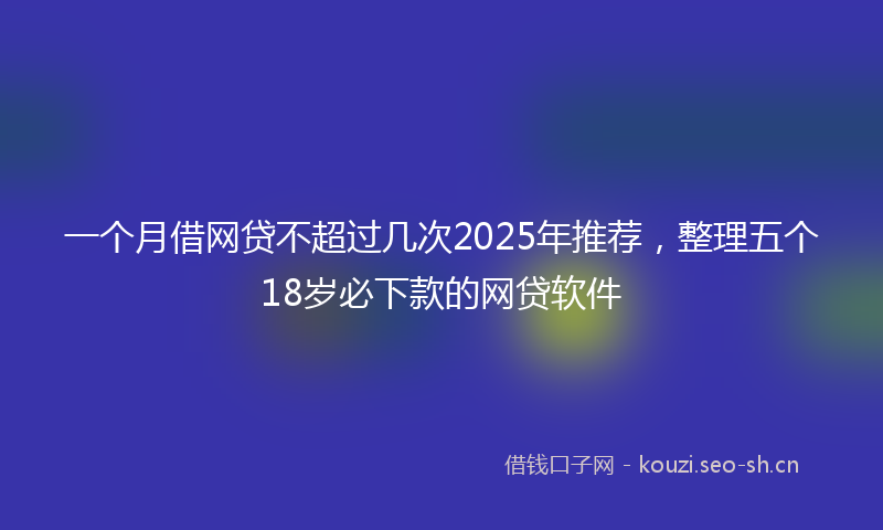 一个月借网贷不超过几次2025年推荐，整理五个18岁必下款的网贷软件