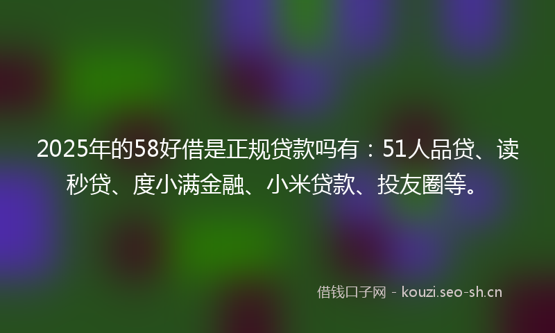 2025年的58好借是正规贷款吗有：51人品贷、读秒贷、度小满金融、小米贷款、投友圈等。