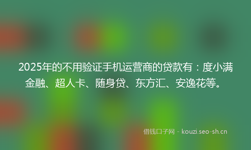2025年的不用验证手机运营商的贷款有:度小满金融、超人卡、随身贷、东方汇、安逸花等。