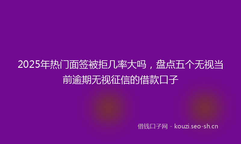 2025年热门面签被拒几率大吗，盘点五个无视当前逾期无视征信的借款口子