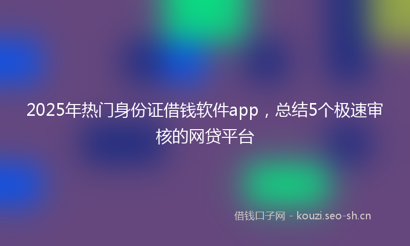 2025年热门身份证借钱软件app，总结5个极速审核的网贷平台