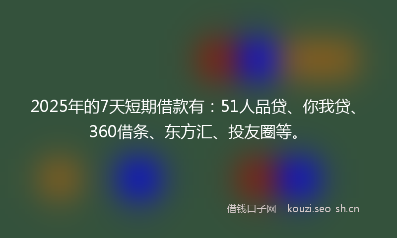 2025年的7天短期借款有:51人品贷、你我贷、360借条、东方汇、投友圈等。