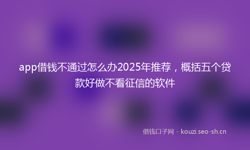 app借钱不通过怎么办2025年推荐，概括五个贷款好做不看征信的软件