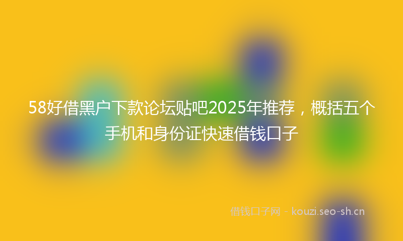 58好借黑户下款论坛贴吧2025年推荐,概括五个手机和身份证快速借钱口子