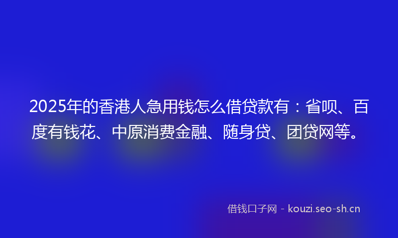 2025年的香港人急用钱怎么借贷款有：省呗、百度有钱花、中原消费金融、随身贷、团贷网等。