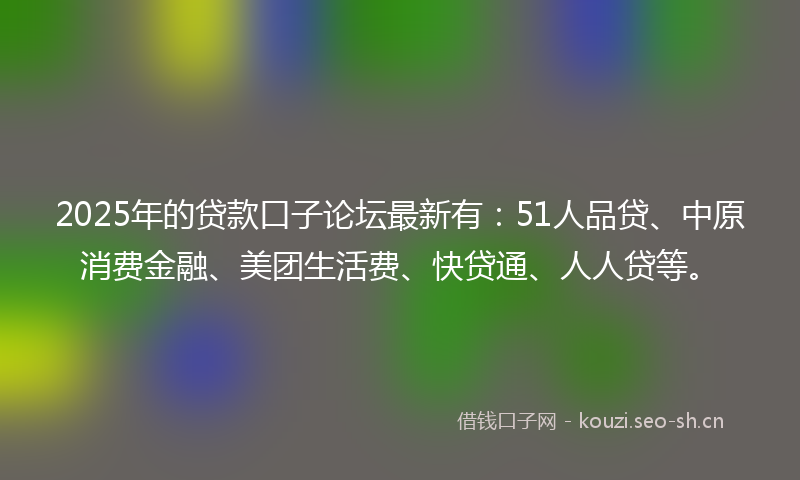 2025年的贷款口子论坛最新有：51人品贷、中原消费金融、美团生活费、快贷通、人人贷等。