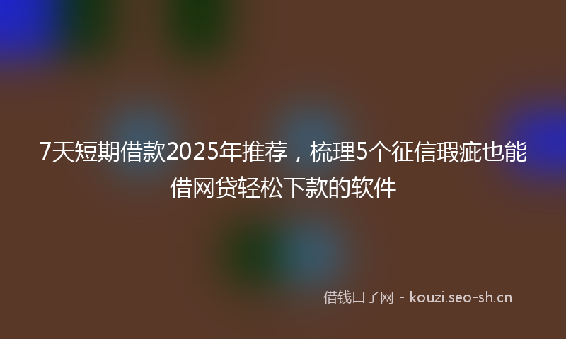 7天短期借款2025年推荐,梳理5个征信瑕疵也能借网贷轻松下款的软件