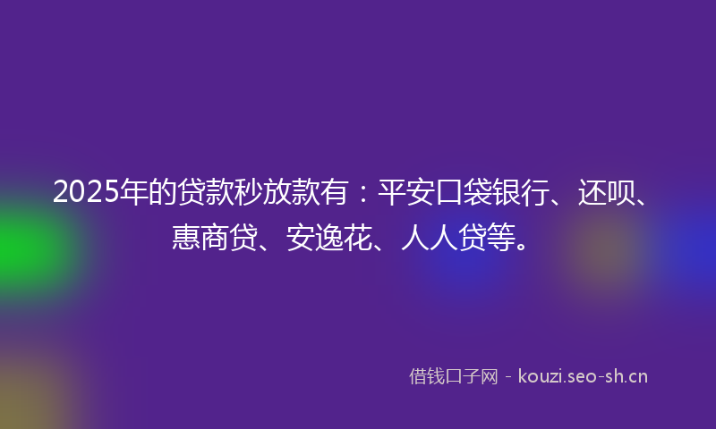 2025年的贷款秒放款有：平安口袋银行、还呗、惠商贷、安逸花、人人贷等。