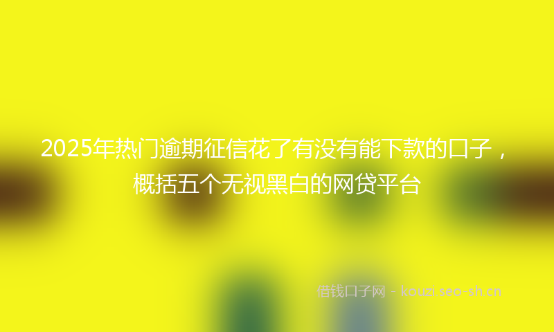 2025年热门逾期征信花了有没有能下款的口子，概括五个无视黑白的网贷平台