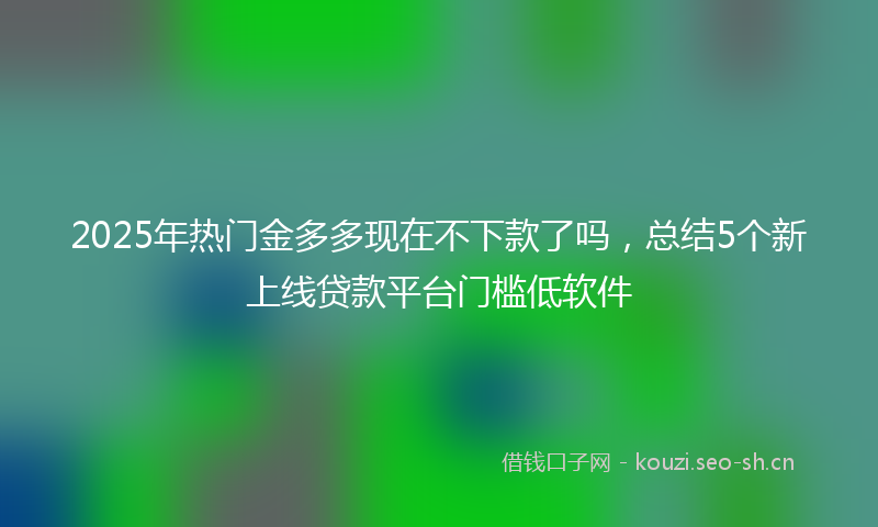 2025年热门金多多现在不下款了吗,总结5个新上线贷款平台门槛低软件