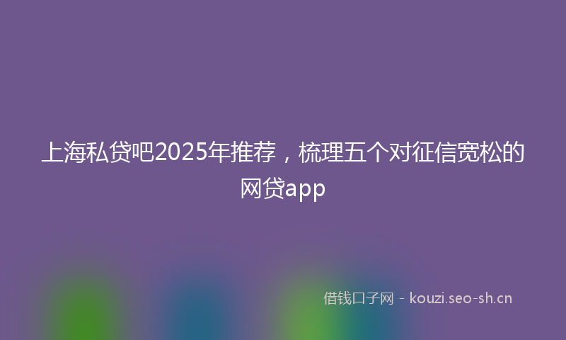 上海私贷吧2025年推荐，梳理五个对征信宽松的网贷app