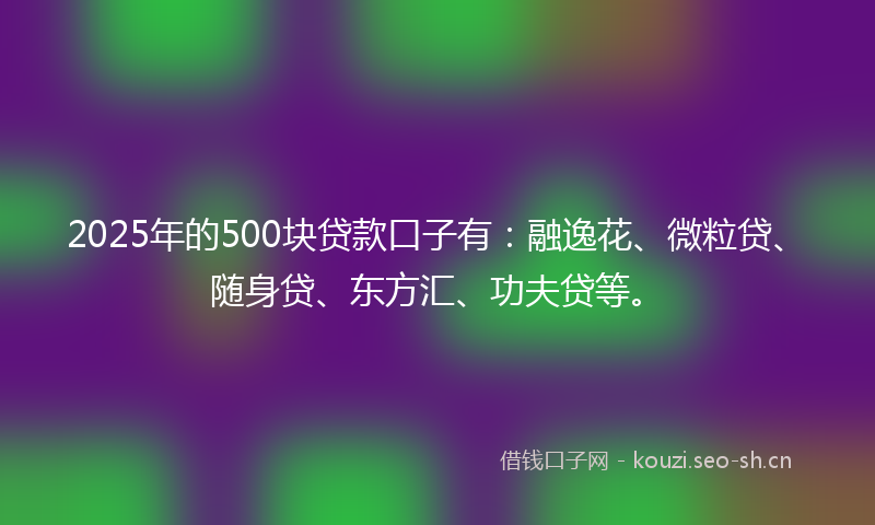 2025年的500块贷款口子有:融逸花、微粒贷、随身贷、东方汇、功夫贷等。