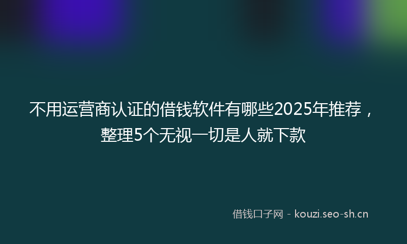 不用运营商认证的借钱软件有哪些2025年推荐，整理5个无视一切是人就下款