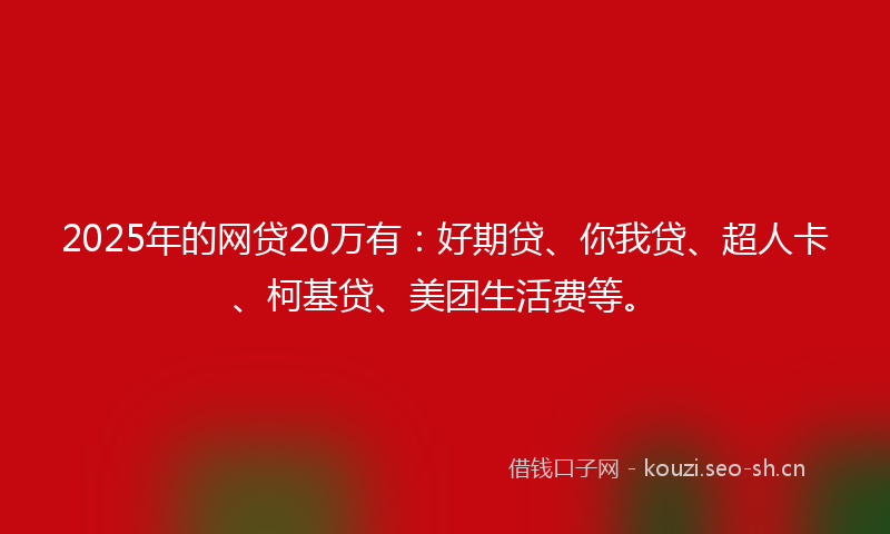 2025年的网贷20万有：好期贷、你我贷、超人卡、柯基贷、美团生活费等。