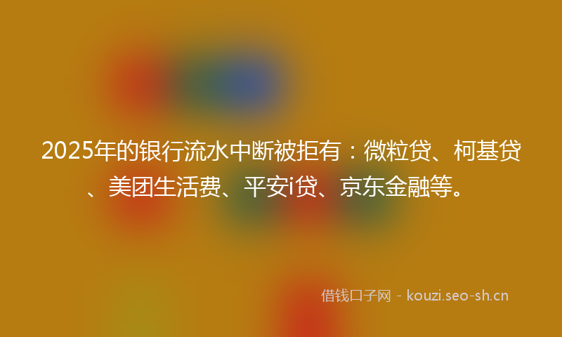 2025年的银行流水中断被拒有：微粒贷、柯基贷、美团生活费、平安i贷、京东金融等。