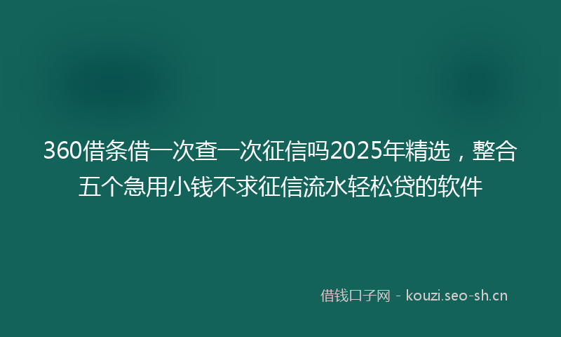 360借条借一次查一次征信吗2025年精选，整合五个急用小钱不求征信流水轻松贷的软件