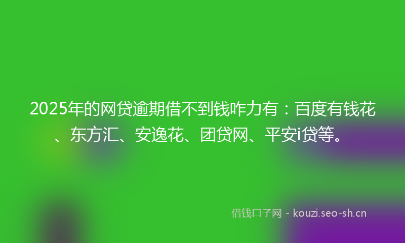 2025年的网贷逾期借不到钱咋力有:百度有钱花、东方汇、安逸花、团贷网、平安i贷等。