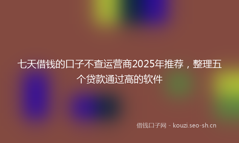 七天借钱的口子不查运营商2025年推荐，整理五个贷款通过高的软件