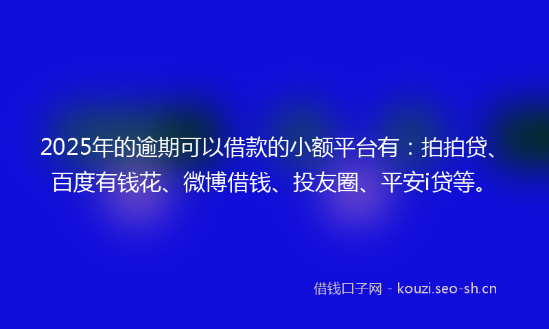 2025年的逾期可以借款的小额平台有：拍拍贷、百度有钱花、微博借钱、投友圈、平安i贷等。