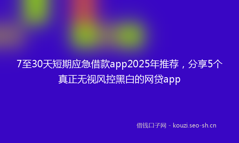 7至30天短期应急借款app2025年推荐，分享5个真正无视风控黑白的网贷app