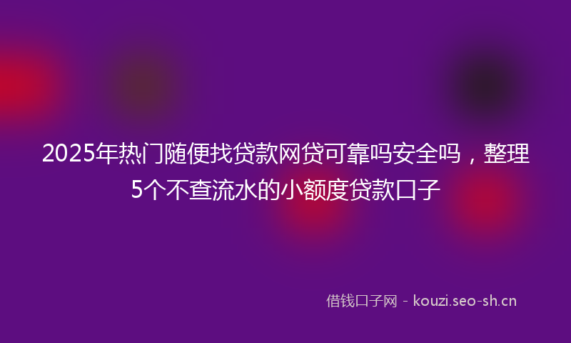 2025年热门随便找贷款网贷可靠吗安全吗，整理5个不查流水的小额度贷款口子
