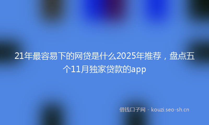 21年最容易下的网贷是什么2025年推荐，盘点五个11月独家贷款的app