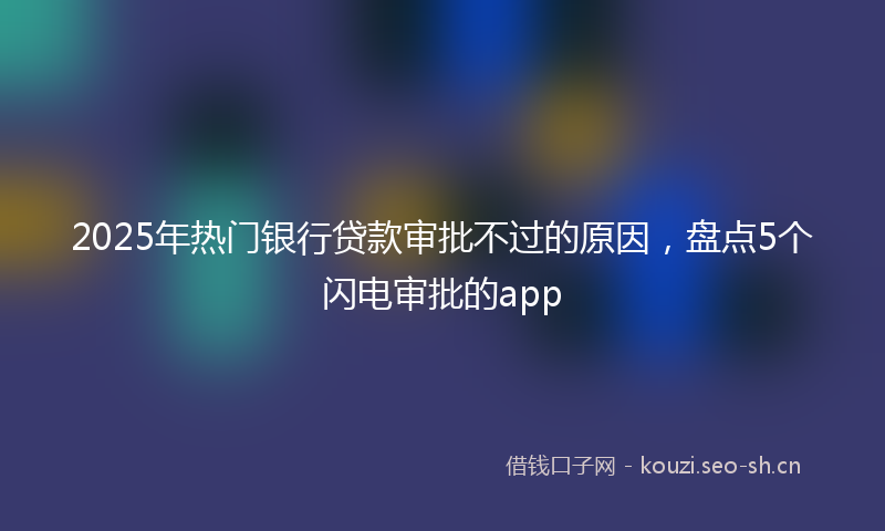 2025年热门银行贷款审批不过的原因,盘点5个闪电审批的app