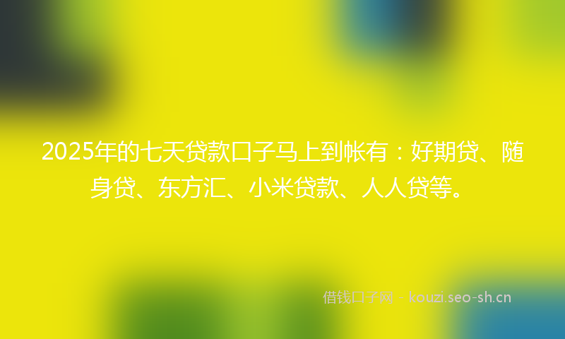 2025年的七天贷款口子马上到帐有：好期贷、随身贷、东方汇、小米贷款、人人贷等。