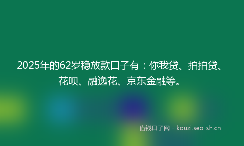 2025年的62岁稳放款口子有：你我贷、拍拍贷、花呗、融逸花、京东金融等。