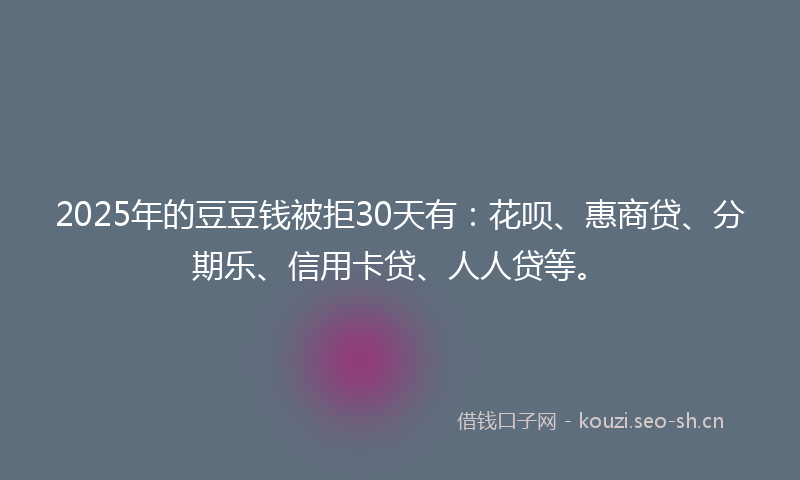 2025年的豆豆钱被拒30天有：花呗、惠商贷、分期乐、信用卡贷、人人贷等。