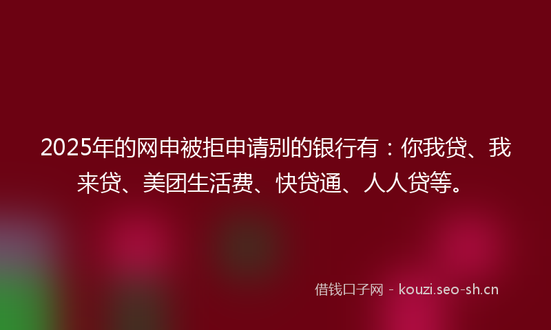 2025年的网申被拒申请别的银行有：你我贷、我来贷、美团生活费、快贷通、人人贷等。