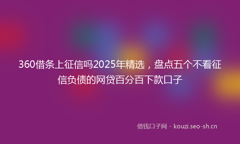 360借条上征信吗2025年精选，盘点五个不看征信负债的网贷百分百下款口子