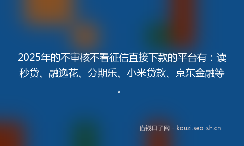 2025年的不审核不看征信直接下款的平台有：读秒贷、融逸花、分期乐、小米贷款、京东金融等。