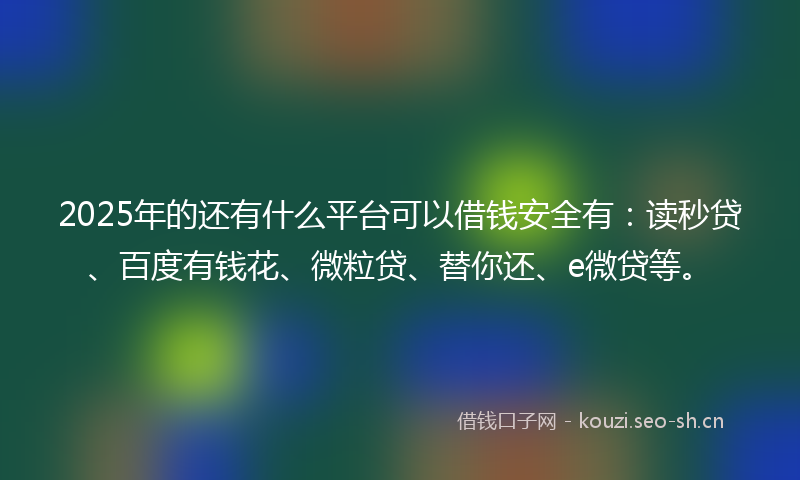 2025年的还有什么平台可以借钱安全有:读秒贷、百度有钱花、微粒贷、替你还、e微贷等。