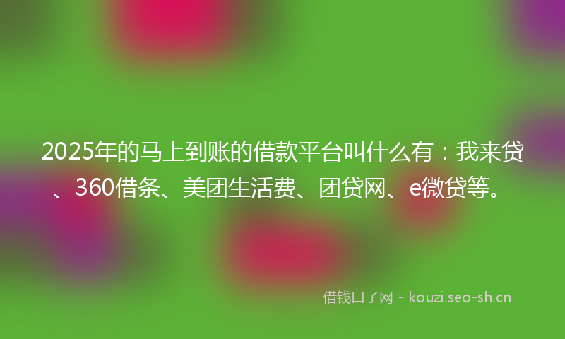 2025年的马上到账的借款平台叫什么有：我来贷、360借条、美团生活费、团贷网、e微贷等。