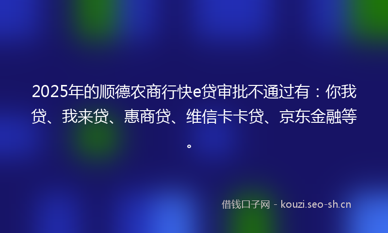 2025年的顺德农商行快e贷审批不通过有:你我贷、我来贷、惠商贷、维信卡卡贷、京东金融等。