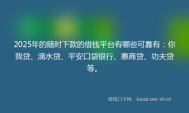 2025年的随时下款的借钱平台有哪些可靠有：你我贷、滴水贷、平安口袋银行、惠商贷、功夫贷等。