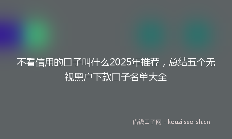 不看信用的口子叫什么2025年推荐，总结五个无视黑户下款口子名单大全
